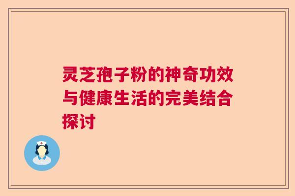 灵芝孢子粉的神奇功效与健康生活的完美结合探讨
