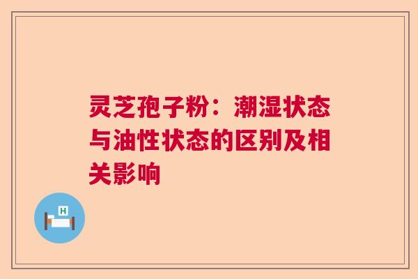 灵芝孢子粉:潮湿状态与油性状态的区别及相关影响 灵芝孢子粉:潮湿状态与油性状态的区别及相关影响