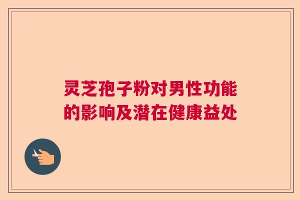 灵芝孢子粉对男性功能的影响及潜在健康益处 灵芝孢子粉对男性功能的影响及潜在健康益处