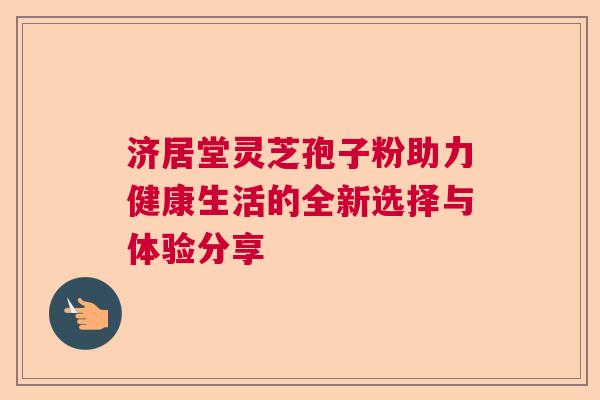 济居堂灵芝孢子粉助力健康生活的全新选择与体验分享 济居堂灵芝孢子粉助力健康生活的全新选择与体验分享