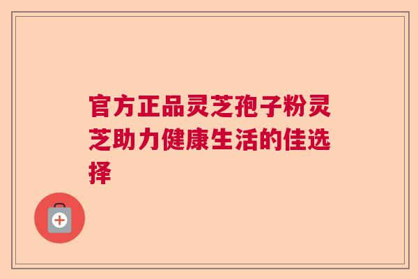 官方正品灵芝孢子粉灵芝助力健康生活的佳选择 官方正品灵芝孢子粉灵芝助力健康生活的佳选择