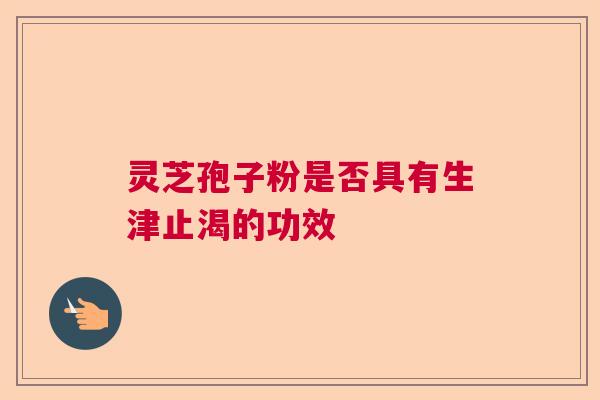 灵芝孢子粉是否具有生津止渴的功效 灵芝孢子粉是否具有生津止渴的功效