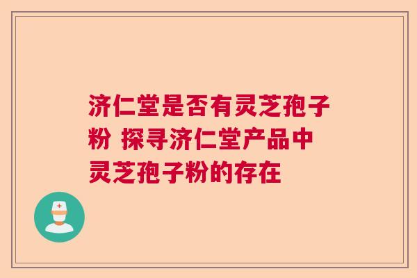 济仁堂是否有灵芝孢子粉 探寻济仁堂产品中灵芝孢子粉的存在 济仁堂是否有灵芝孢子粉 探寻济仁堂产品中灵芝孢子粉的存在