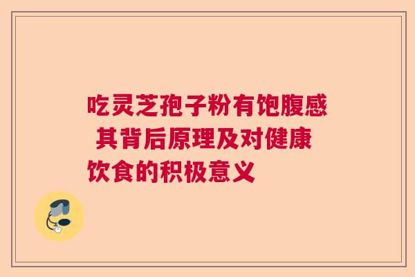 吃灵芝孢子粉有饱腹感 其背后原理及对健康饮食的积极意义 吃灵芝孢子粉有饱腹感 其背后原理及对健康饮食的积极意义