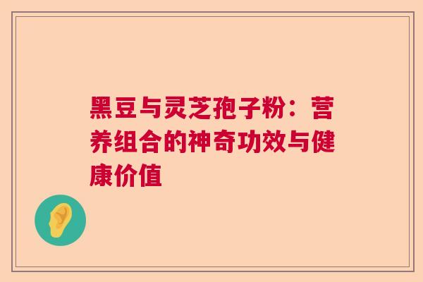 黑豆与灵芝孢子粉:营养组合的神奇功效与健康价值 黑豆与灵芝孢子粉:营养组合的神奇功效与健康价值