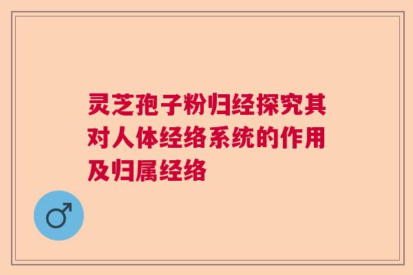 灵芝孢子粉归经探究其对人体经络系统的作用及归属经络 灵芝孢子粉归经探究其对人体经络系统的作用及归属经络