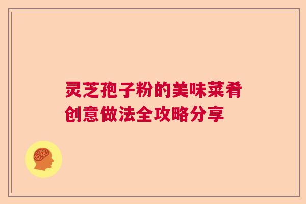 灵芝孢子粉的美味菜肴创意做法全攻略分享 灵芝孢子粉的美味菜肴创意做法全攻略分享