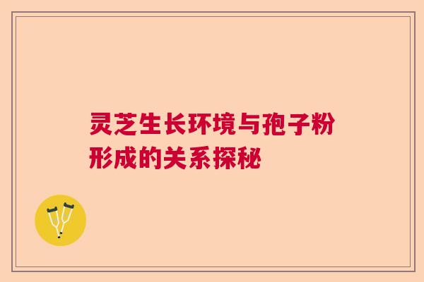 灵芝生长环境与孢子粉形成的关系探秘 灵芝生长环境与孢子粉形成的关系探秘