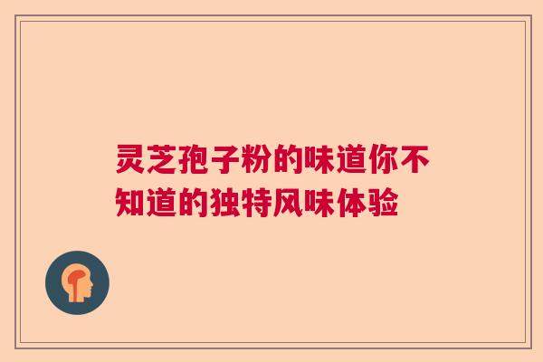 灵芝孢子粉的味道你不知道的独特风味体验 灵芝孢子粉的味道你不知道的独特风味体验