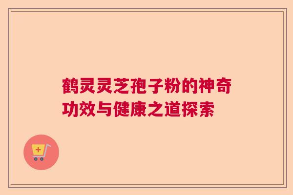 鹤灵灵芝孢子粉的神奇功效与健康之道探索 鹤灵灵芝孢子粉的神奇功效与健康之道探索