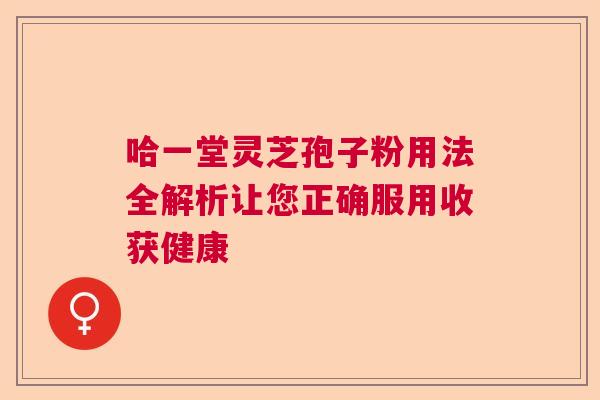 哈一堂灵芝孢子粉用法全解析让您正确服用收获健康 哈一堂灵芝孢子粉用法全解析让您正确服用收获健康