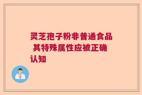 灵芝孢子粉非普通食品 其特殊属性应被正确认知 灵芝孢子粉非普通食品 其特殊属性应被正确认知