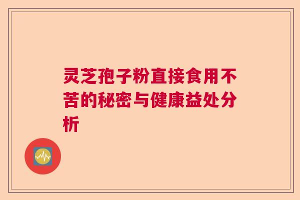 灵芝孢子粉直接食用不苦的秘密与健康益处分析 灵芝孢子粉直接食用不苦的秘密与健康益处分析