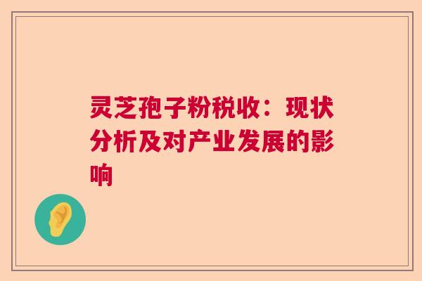 灵芝孢子粉税收:现状分析及对产业发展的影响 灵芝孢子粉税收:现状分析及对产业发展的影响