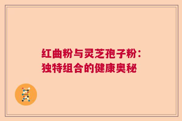 红曲粉与灵芝孢子粉:独特组合的健康奥秘 红曲粉与灵芝孢子粉:独特组合的健康奥秘