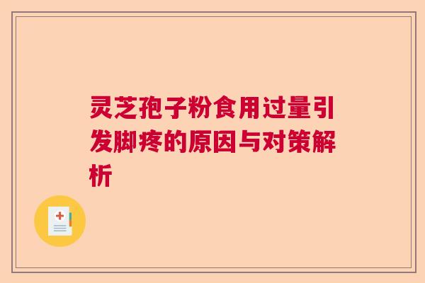 灵芝孢子粉食用过量引发脚疼的原因与对策解析 灵芝孢子粉食用过量引发脚疼的原因与对策解析
