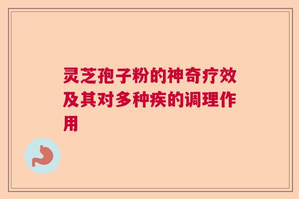 灵芝孢子粉的神奇疗效及其对多种疾的调理作用 灵芝孢子粉的神奇疗效及其对多种疾的调理作用