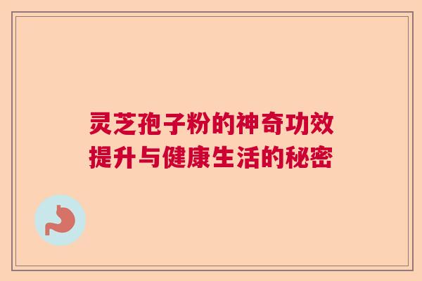 灵芝孢子粉的神奇功效提升与健康生活的秘密 灵芝孢子粉的神奇功效提升与健康生活的秘密