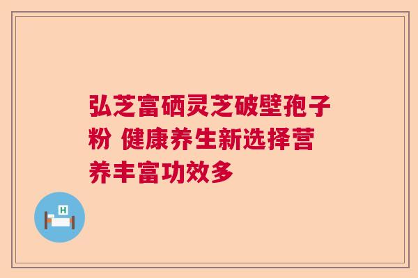 弘芝富硒灵芝破壁孢子粉 健康养生新选择营养丰富功效多 弘芝富硒灵芝破壁孢子粉 健康养生新选择营养丰富功效多