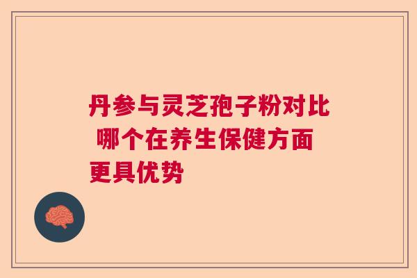 丹参与灵芝孢子粉对比 哪个在养生保健方面更具优势 丹参与灵芝孢子粉对比 哪个在养生保健方面更具优势