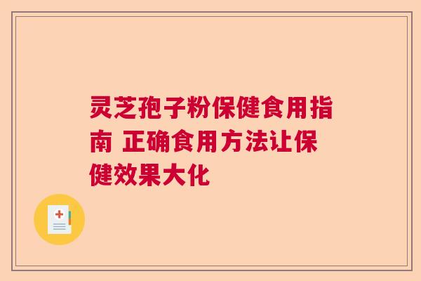 灵芝孢子粉保健食用指南 正确食用方法让保健效果大化 灵芝孢子粉保健食用指南 正确食用方法让保健效果大化