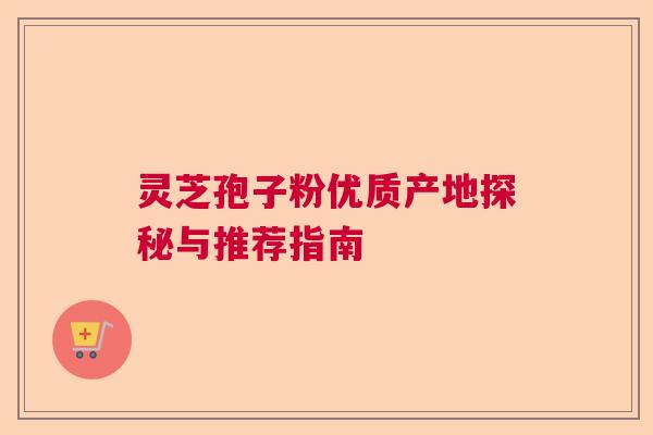 灵芝孢子粉优质产地探秘与推荐指南 灵芝孢子粉优质产地探秘与推荐指南