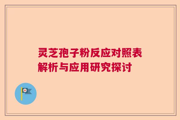 灵芝孢子粉反应对照表解析与应用研究探讨 灵芝孢子粉反应对照表解析与应用研究探讨