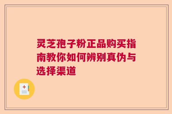 灵芝孢子粉正品购买指南教你如何辨别真伪与选择渠道 灵芝孢子粉正品购买指南教你如何辨别真伪与选择渠道