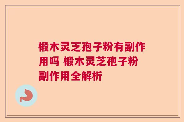 椴木灵芝孢子粉有副作用吗 椴木灵芝孢子粉副作用全解析 椴木灵芝孢子粉有副作用吗 椴木灵芝孢子粉副作用全解析