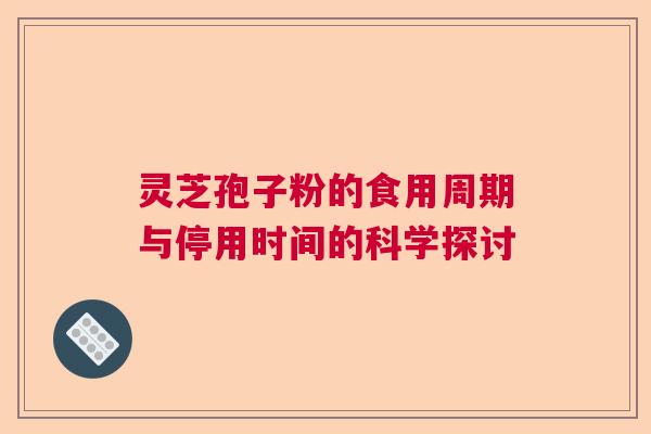 灵芝孢子粉的食用周期与停用时间的科学探讨 灵芝孢子粉的食用周期与停用时间的科学探讨