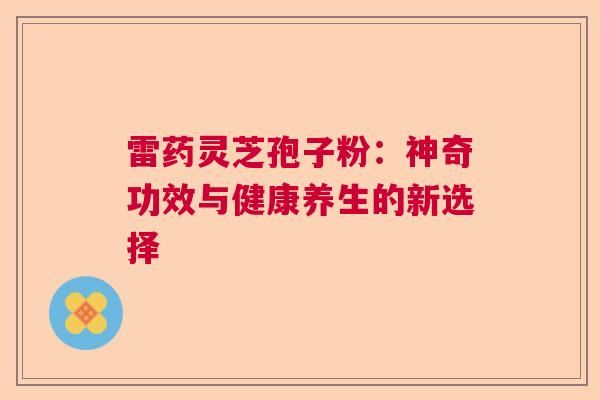 雷药灵芝孢子粉:神奇功效与健康养生的新选择 雷药灵芝孢子粉:神奇功效与健康养生的新选择