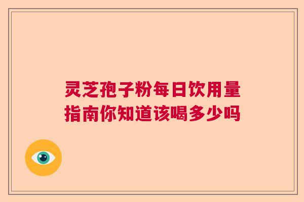 灵芝孢子粉每日饮用量指南你知道该喝多少吗 灵芝孢子粉每日饮用量指南你知道该喝多少吗