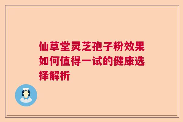 仙草堂灵芝孢子粉效果如何值得一试的健康选择解析 仙草堂灵芝孢子粉效果如何值得一试的健康选择解析