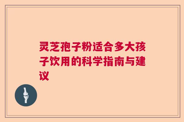 灵芝孢子粉适合多大孩子饮用的科学指南与建议 灵芝孢子粉适合多大孩子饮用的科学指南与建议