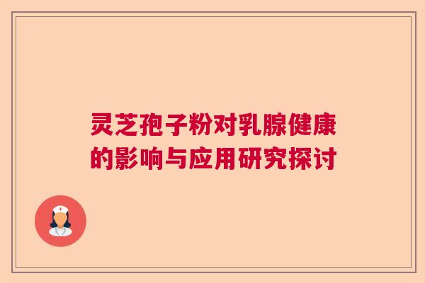 灵芝孢子粉对乳腺健康的影响与应用研究探讨 灵芝孢子粉对乳腺健康的影响与应用研究探讨