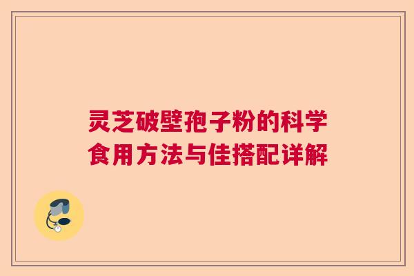 灵芝破壁孢子粉的科学食用方法与佳搭配详解 灵芝破壁孢子粉的科学食用方法与佳搭配详解