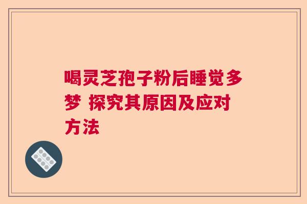 喝灵芝孢子粉后睡觉多梦 探究其原因及应对方法 喝灵芝孢子粉后睡觉多梦 探究其原因及应对方法