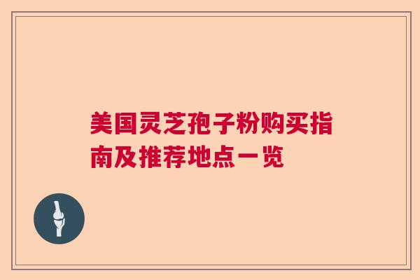 美国灵芝孢子粉购买指南及推荐地点一览 美国灵芝孢子粉购买指南及推荐地点一览