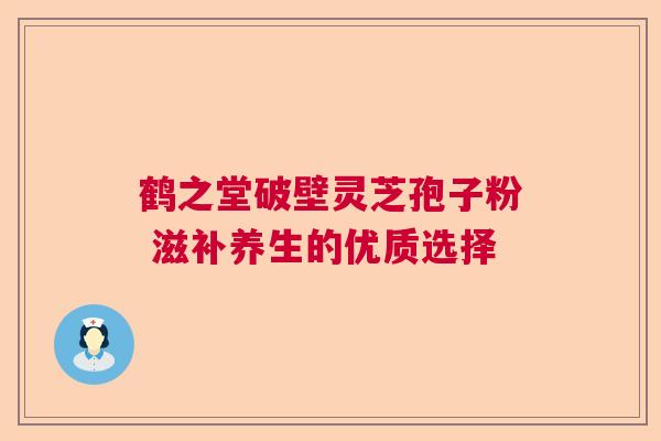 鹤之堂破壁灵芝孢子粉 滋补养生的优质选择 鹤之堂破壁灵芝孢子粉 滋补养生的优质选择