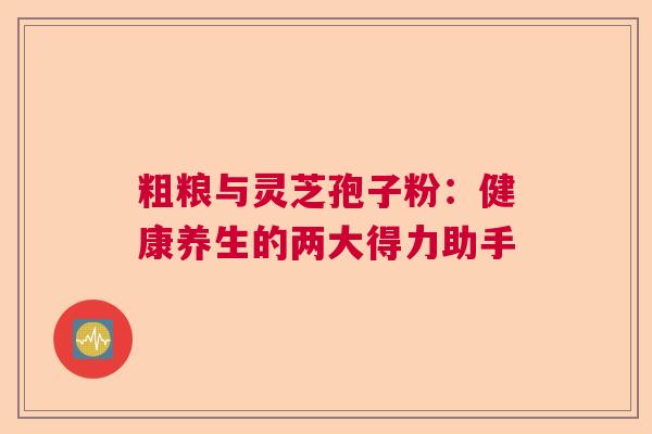 粗粮与灵芝孢子粉:健康养生的两大得力助手 粗粮与灵芝孢子粉:健康养生的两大得力助手