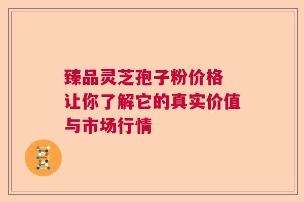 臻品灵芝孢子粉价格 让你了解它的真实价值与市场行情 臻品灵芝孢子粉价格 让你了解它的真实价值与市场行情