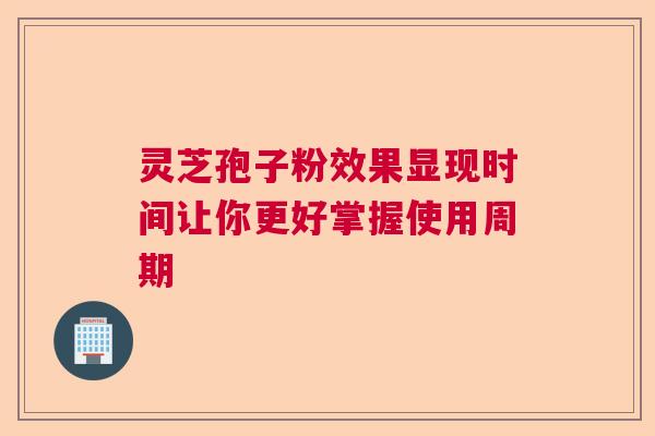 灵芝孢子粉效果显现时间让你更好掌握使用周期 灵芝孢子粉效果显现时间让你更好掌握使用周期