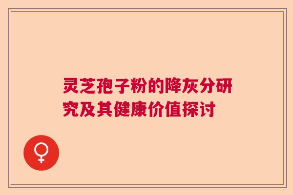 灵芝孢子粉的降灰分研究及其健康价值探讨 灵芝孢子粉的降灰分研究及其健康价值探讨