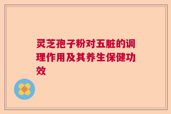 灵芝孢子粉对五脏的调理作用及其养生保健功效 灵芝孢子粉对五脏的调理作用及其养生保健功效