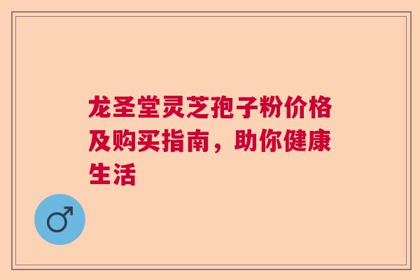 龙圣堂灵芝孢子粉价格及购买指南,助你健康生活 龙圣堂灵芝孢子粉价格及购买指南,助你健康生活
