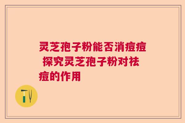 灵芝孢子粉能否消痘痘 探究灵芝孢子粉对祛痘的作用 灵芝孢子粉能否消痘痘 探究灵芝孢子粉对祛痘的作用