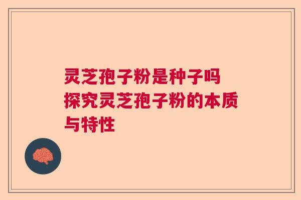 灵芝孢子粉是种子吗 探究灵芝孢子粉的本质与特性 灵芝孢子粉是种子吗 探究灵芝孢子粉的本质与特性