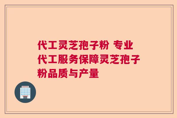 代工灵芝孢子粉 专业代工服务保障灵芝孢子粉品质与产量 代工灵芝孢子粉 专业代工服务保障灵芝孢子粉品质与产量