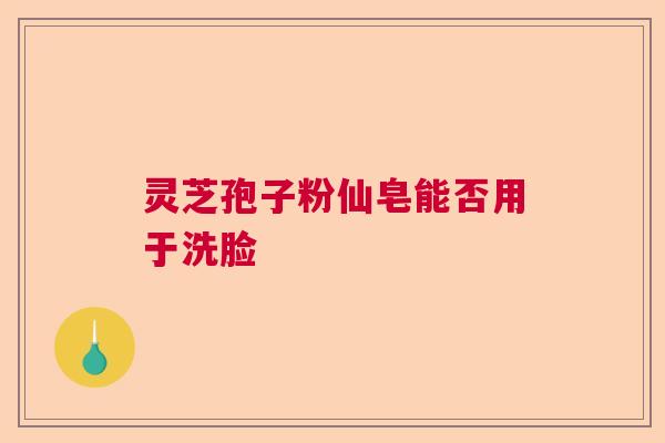 灵芝孢子粉仙皂能否用于洗脸 灵芝孢子粉仙皂能否用于洗脸