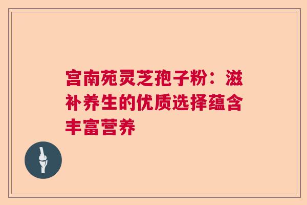 宫南苑灵芝孢子粉:滋补养生的优质选择蕴含丰富营养 宫南苑灵芝孢子粉:滋补养生的优质选择蕴含丰富营养